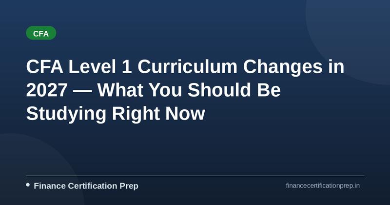 CFA Level 1 Curriculum Changes in 2027 — What You Should Be Studying Right Now